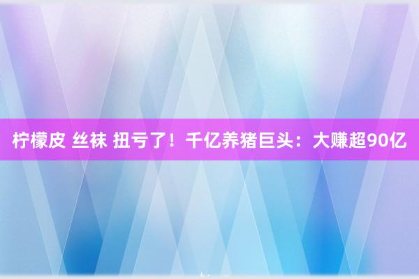 柠檬皮 丝袜 扭亏了！千亿养猪巨头：大赚超90亿