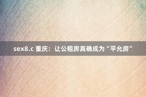 sex8.c 重庆：让公租房真确成为“平允房”