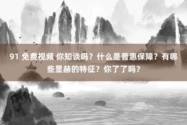 91 免费视频 你知谈吗？什么是普惠保障？有哪些显赫的特征？你了了吗？