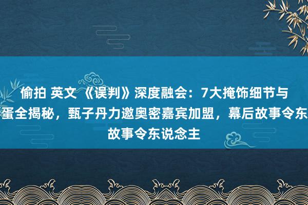 偷拍 英文 《误判》深度融会：7大掩饰细节与奥密彩蛋全揭秘，甄子丹力邀奥密嘉宾加盟，幕后故事令东说念主