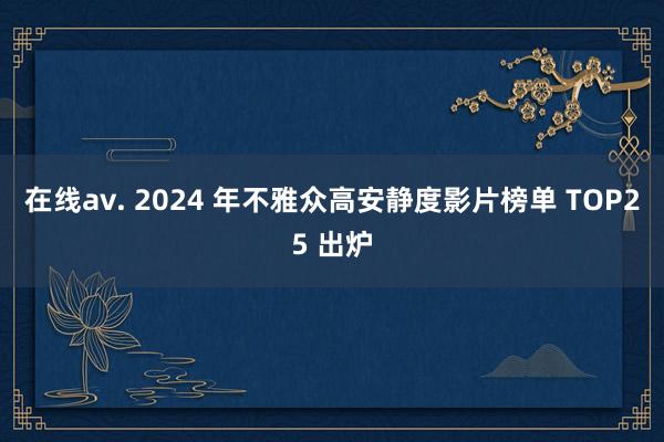 在线av. 2024 年不雅众高安静度影片榜单 TOP25 出炉