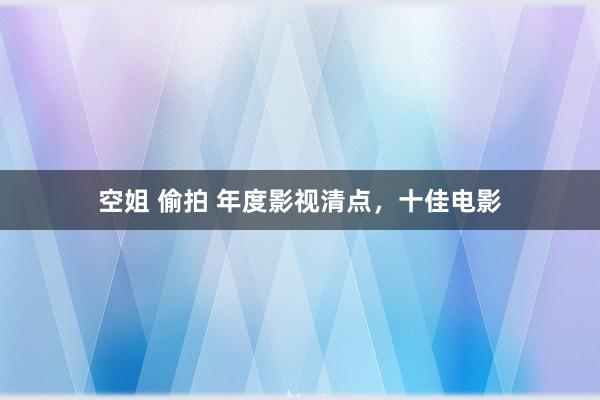 空姐 偷拍 年度影视清点，十佳电影