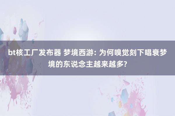 bt核工厂发布器 梦境西游: 为何嗅觉刻下唱衰梦境的东说念主越来越多?