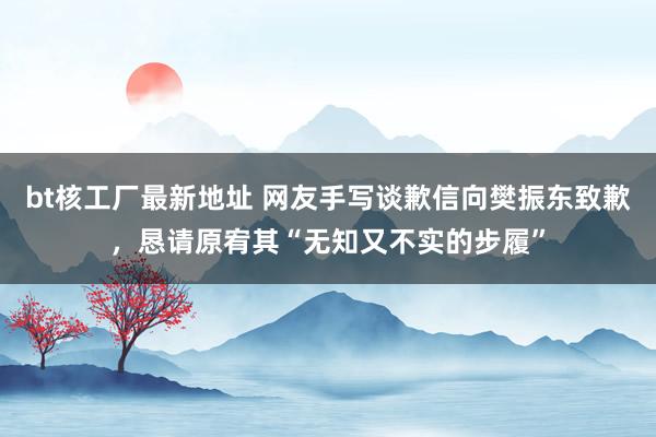 bt核工厂最新地址 网友手写谈歉信向樊振东致歉，恳请原宥其“无知又不实的步履”