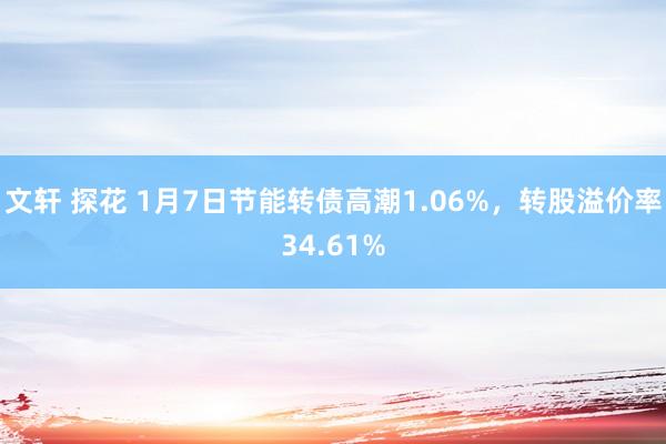 文轩 探花 1月7日节能转债高潮1.06%，转股溢价率34.61%