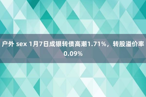 户外 sex 1月7日成银转债高潮1.71%，转股溢价率0.09%