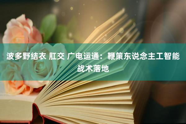 波多野结衣 肛交 广电运通：鞭策东说念主工智能战术落地