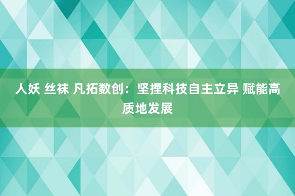 人妖 丝袜 凡拓数创：坚捏科技自主立异 赋能高质地发展