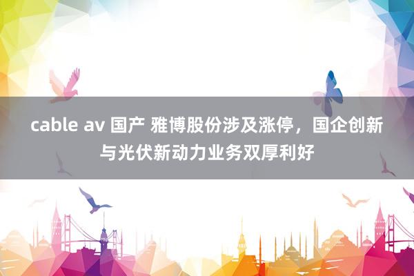 cable av 国产 雅博股份涉及涨停，国企创新与光伏新动力业务双厚利好