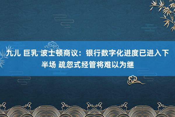 九儿 巨乳 波士顿商议：银行数字化进度已进入下半场 疏忽式经管将难以为继