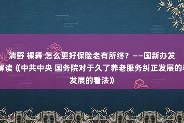 清野 裸舞 怎么更好保险老有所终？——国新办发布会解读《中共中央 国务院对于久了养老服务纠正发展的看法》