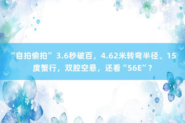 “自拍偷拍” 3.6秒破百，4.62米转弯半径、15度蟹行，双腔空悬，还看“56E”?