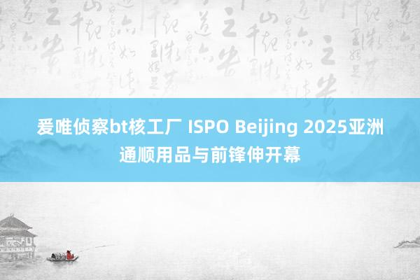 爰唯侦察bt核工厂 ISPO Beijing 2025亚洲通顺用品与前锋伸开幕