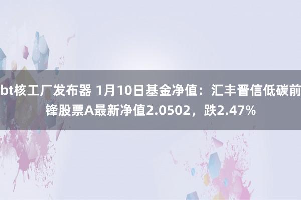 bt核工厂发布器 1月10日基金净值：汇丰晋信低碳前锋股票A最新净值2.0502，跌2.47%