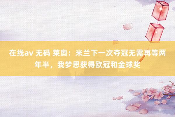 在线av 无码 莱奥：米兰下一次夺冠无需再等两年半，我梦思获得欧冠和金球奖