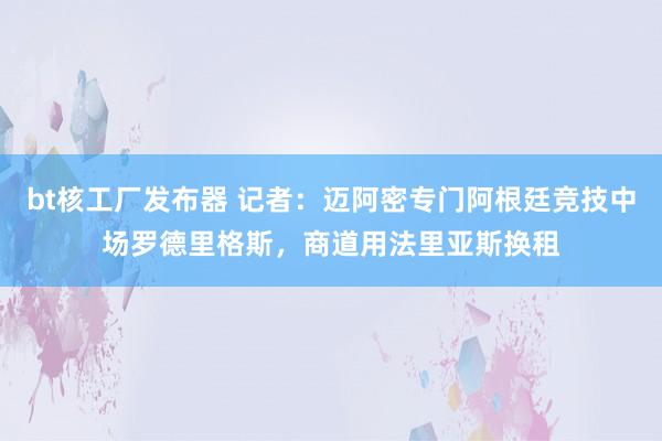 bt核工厂发布器 记者：迈阿密专门阿根廷竞技中场罗德里格斯，商道用法里亚斯换租