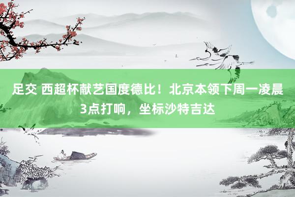 足交 西超杯献艺国度德比！北京本领下周一凌晨3点打响，坐标沙特吉达