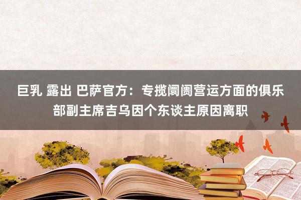 巨乳 露出 巴萨官方：专揽阛阓营运方面的俱乐部副主席吉乌因个东谈主原因离职