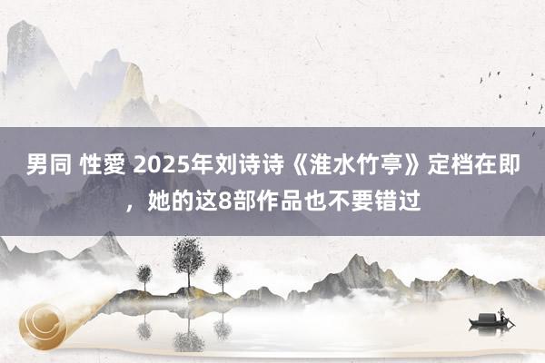 男同 性愛 2025年刘诗诗《淮水竹亭》定档在即，她的这8部作品也不要错过