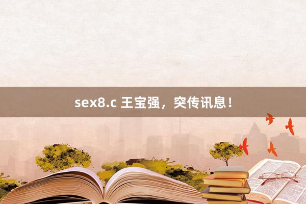 sex8.c 王宝强，突传讯息！