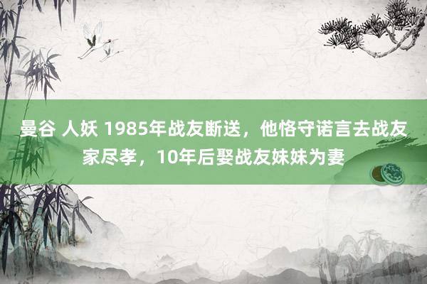 曼谷 人妖 1985年战友断送，他恪守诺言去战友家尽孝，10年后娶战友妹妹为妻