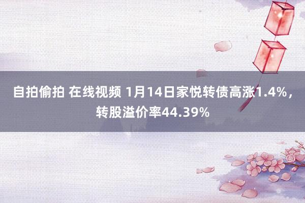 自拍偷拍 在线视频 1月14日家悦转债高涨1.4%，转股溢价率44.39%