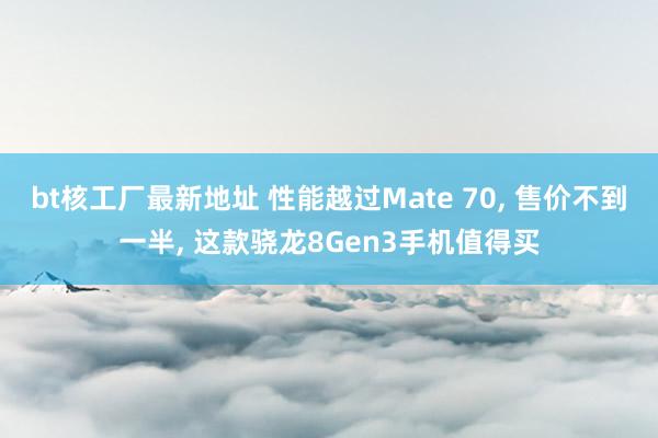 bt核工厂最新地址 性能越过Mate 70， 售价不到一半， 这款骁龙8Gen3手机值得买