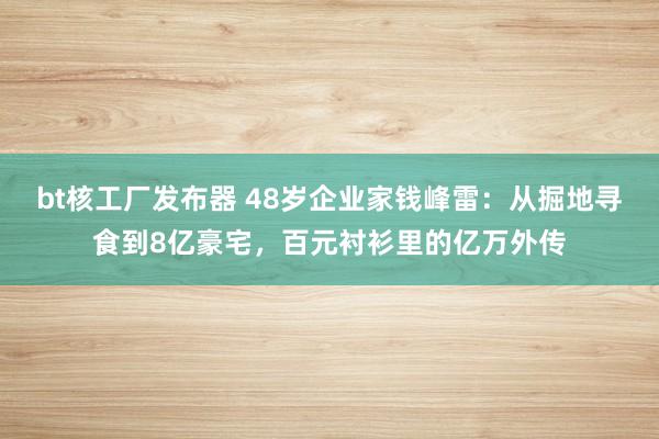 bt核工厂发布器 48岁企业家钱峰雷：从掘地寻食到8亿豪宅，百元衬衫里的亿万外传