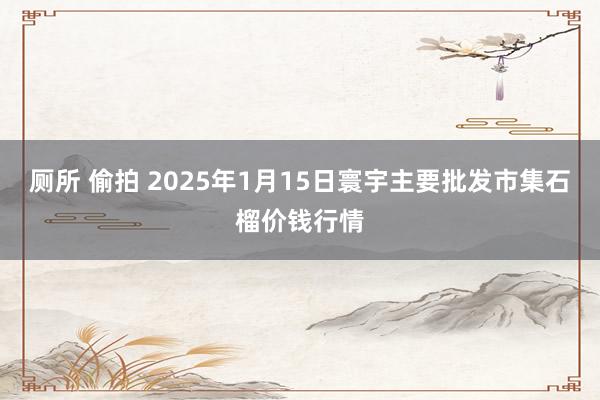 厕所 偷拍 2025年1月15日寰宇主要批发市集石榴价钱行情