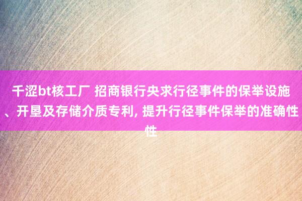 千涩bt核工厂 招商银行央求行径事件的保举设施、开垦及存储介质专利， 提升行径事件保举的准确性