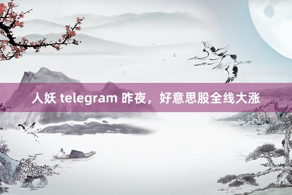 人妖 telegram 昨夜，好意思股全线大涨