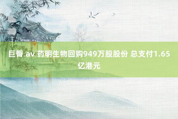 巨臀 av 药明生物回购949万股股份 总支付1.65亿港元