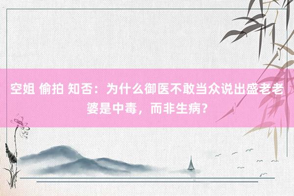 空姐 偷拍 知否：为什么御医不敢当众说出盛老老婆是中毒，而非生病？