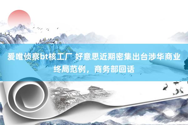 爰唯侦察bt核工厂 好意思近期密集出台涉华商业终局范例，商务部回话