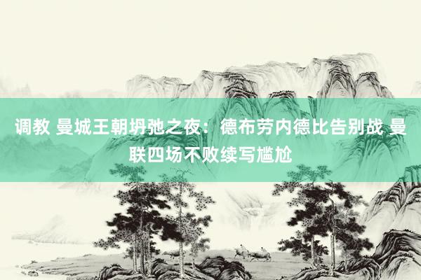 调教 曼城王朝坍弛之夜：德布劳内德比告别战 曼联四场不败续写尴尬