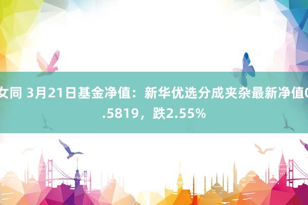 女同 3月21日基金净值：新华优选分成夹杂最新净值0.5819，跌2.55%