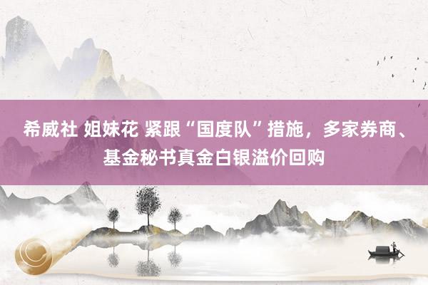 希威社 姐妹花 紧跟“国度队”措施，多家券商、基金秘书真金白银溢价回购