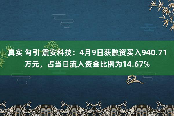 真实 勾引 震安科技：4月9日获融资买入940.71万元，占当日流入资金比例为14.67%