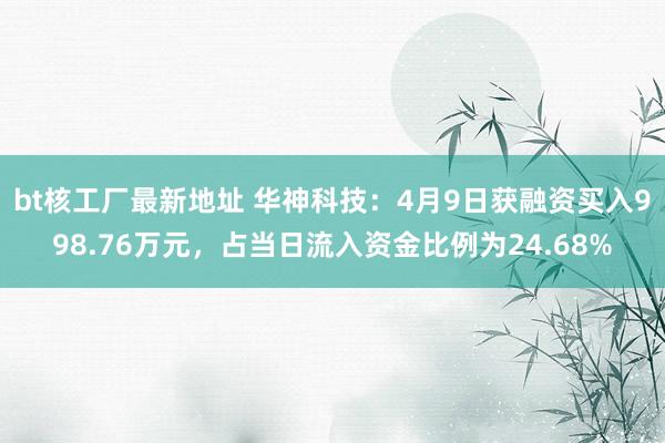 bt核工厂最新地址 华神科技：4月9日获融资买入998.76万元，占当日流入资金比例为24.68%