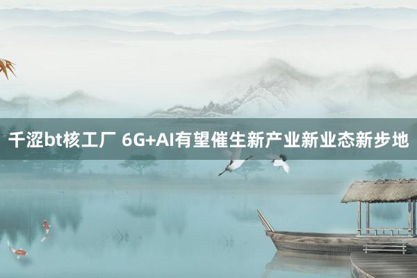 千涩bt核工厂 6G+AI有望催生新产业新业态新步地