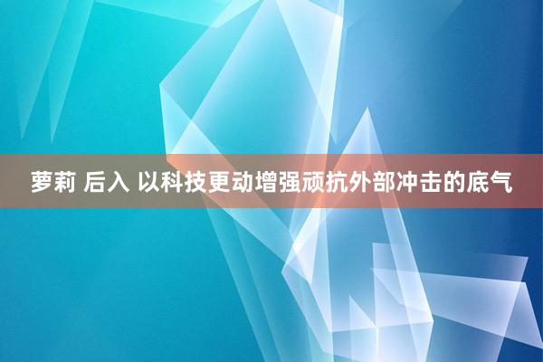 萝莉 后入 以科技更动增强顽抗外部冲击的底气