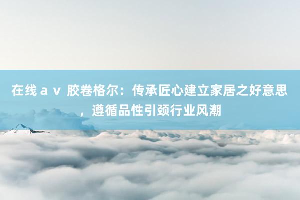在线ａｖ 胶卷格尔：传承匠心建立家居之好意思，遵循品性引颈行业风潮