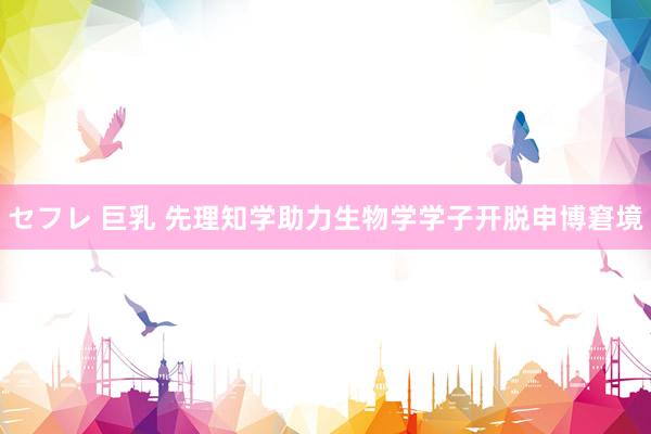 セフレ 巨乳 先理知学助力生物学学子开脱申博窘境