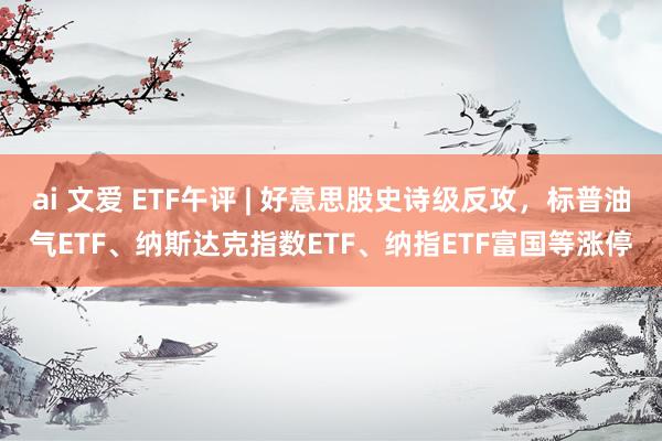 ai 文爱 ETF午评 | 好意思股史诗级反攻，标普油气ETF、纳斯达克指数ETF、纳指ETF富国等涨停