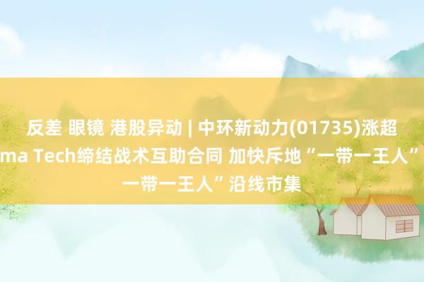 反差 眼镜 港股异动 | 中环新动力(01735)涨超5% 与Sama Tech缔结战术互助合同 加快斥地“一带一王人”沿线市集