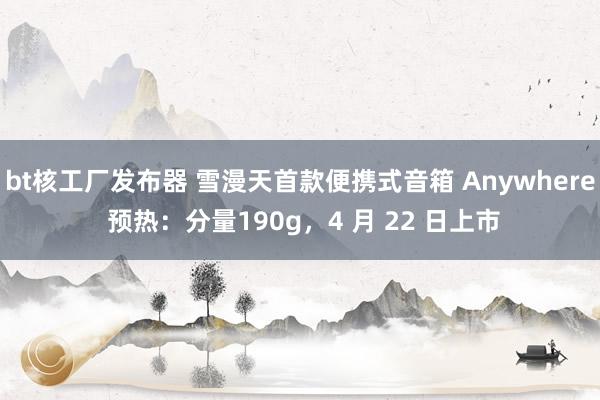 bt核工厂发布器 雪漫天首款便携式音箱 Anywhere 预热：分量190g，4 月 22 日上市