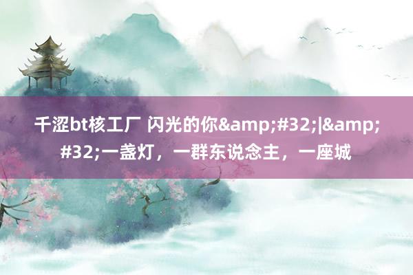 千涩bt核工厂 闪光的你&#32;|&#32;一盏灯，一群东说念主，一座城